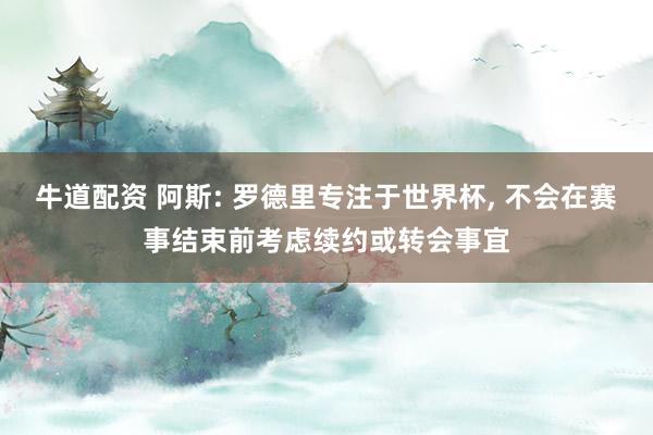 牛道配资 阿斯: 罗德里专注于世界杯, 不会在赛事结束前考虑续约或转会事宜
