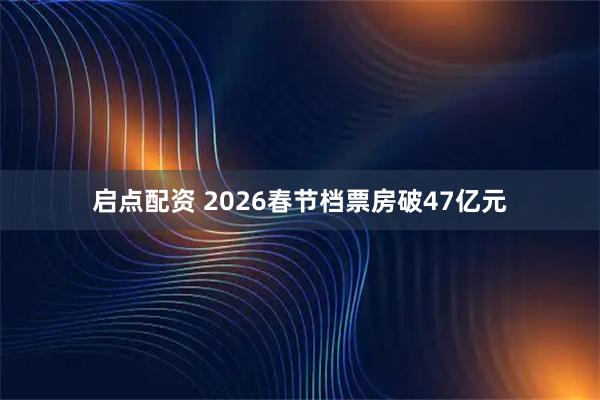 启点配资 2026春节档票房破47亿元