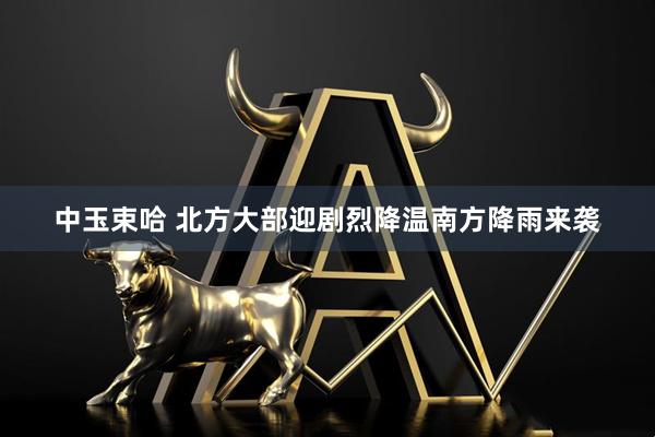 中玉束哈 北方大部迎剧烈降温南方降雨来袭