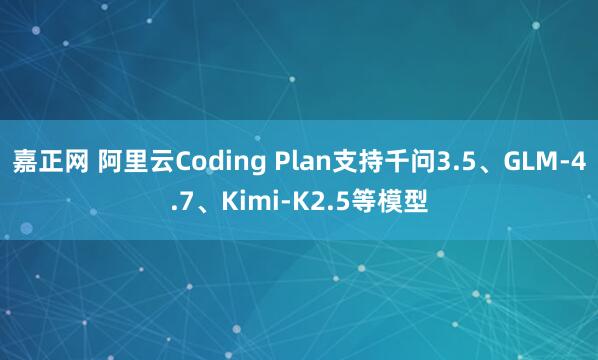 嘉正网 阿里云Coding Plan支持千问3.5、GLM-4.7、Kimi-K2.5等模型