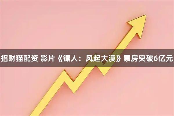 招财猫配资 影片《镖人：风起大漠》票房突破6亿元