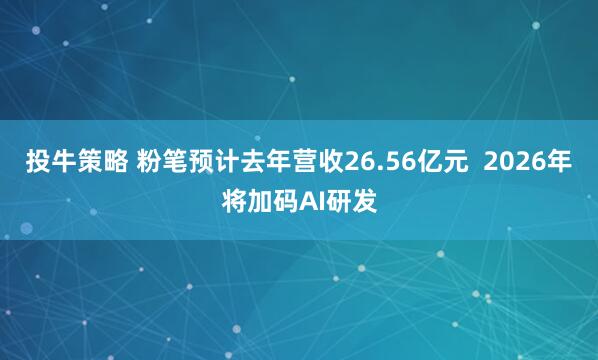 投牛策略 粉笔预计去年营收26.56亿元  2026年将加码AI研发