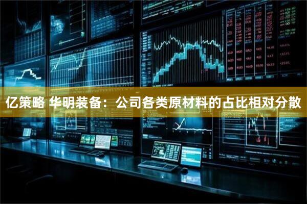 亿策略 华明装备：公司各类原材料的占比相对分散