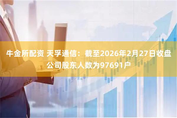 牛金所配资 天孚通信：截至2026年2月27日收盘公司股东人数为97691户