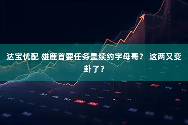 达宝优配 雄鹿首要任务是续约字母哥？ 这两又变卦了？