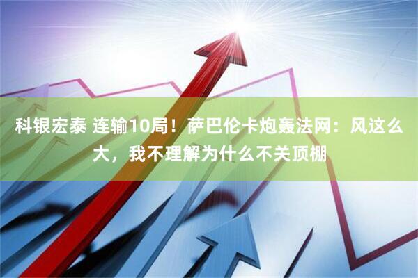 科银宏泰 连输10局！萨巴伦卡炮轰法网：风这么大，我不理解为什么不关顶棚