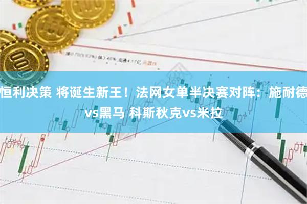 恒利决策 将诞生新王！法网女单半决赛对阵：施耐德vs黑马 科斯秋克vs米拉