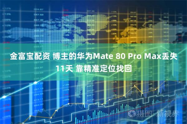 金富宝配资 博主的华为Mate 80 Pro Max丢失11天 靠精准定位找回