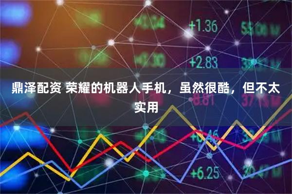 鼎泽配资 荣耀的机器人手机，虽然很酷，但不太实用