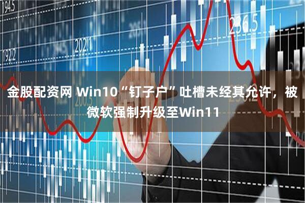 金股配资网 Win10“钉子户”吐槽未经其允许，被微软强制升级至Win11