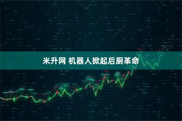米升网 机器人掀起后厨革命