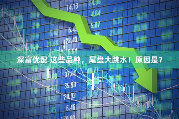 深富优配 这些品种，尾盘大跳水！原因是？
