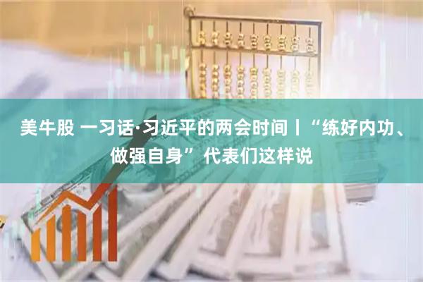 美牛股 一习话·习近平的两会时间丨“练好内功、做强自身” 代表们这样说
