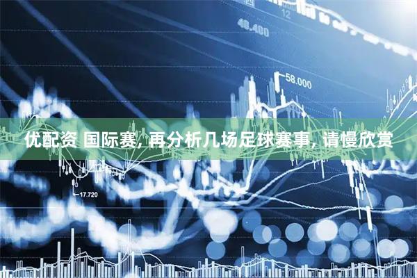 优配资 国际赛, 再分析几场足球赛事, 请慢欣赏