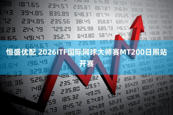 恒盛优配 2026ITF国际网球大师赛MT200日照站开赛