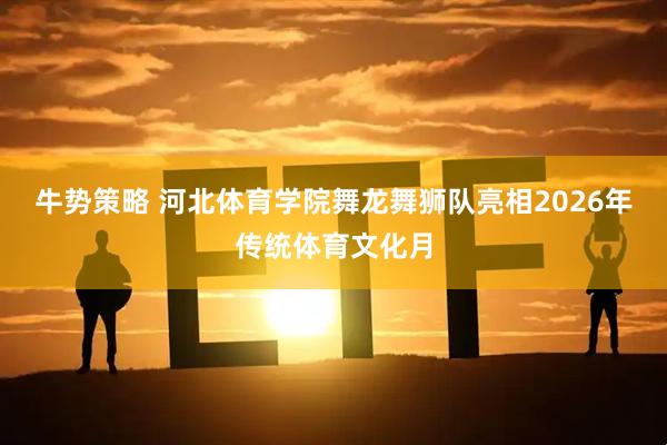 牛势策略 河北体育学院舞龙舞狮队亮相2026年传统体育文化月