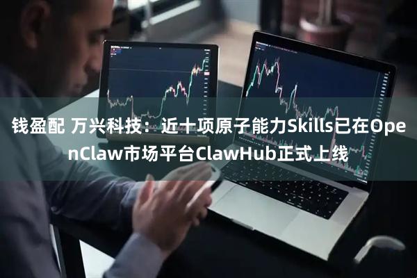 钱盈配 万兴科技：近十项原子能力Skills已在OpenClaw市场平台ClawHub正式上线