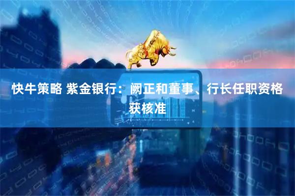 快牛策略 紫金银行：阙正和董事、行长任职资格获核准
