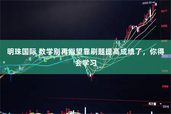 明珠国际 数学别再指望靠刷题提高成绩了，你得会学习