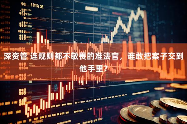 深资管 连规则都不敬畏的准法官，谁敢把案子交到他手里？