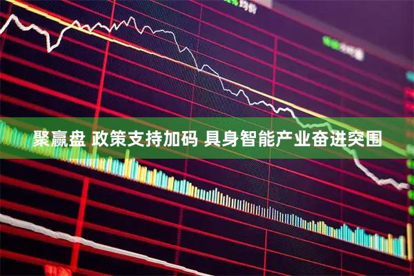 聚赢盘 政策支持加码 具身智能产业奋进突围
