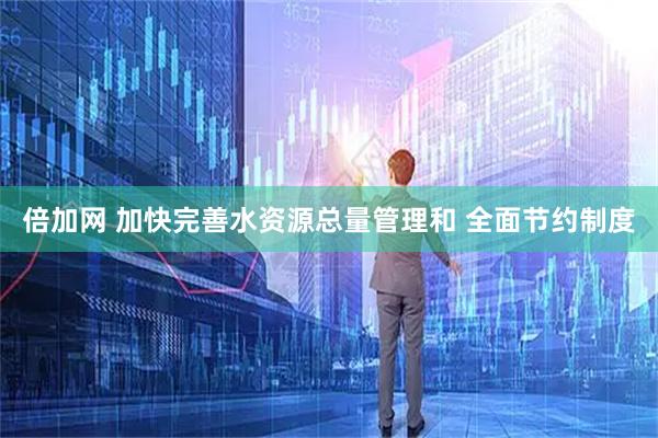 倍加网 加快完善水资源总量管理和 全面节约制度