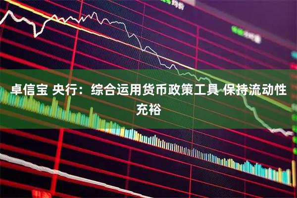 卓信宝 央行：综合运用货币政策工具 保持流动性充裕