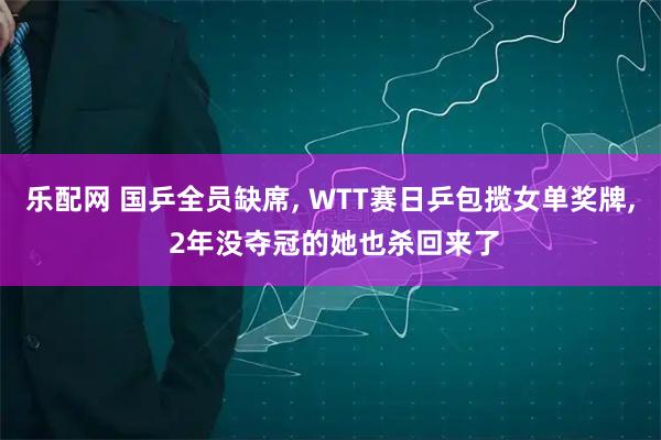 乐配网 国乒全员缺席, WTT赛日乒包揽女单奖牌, 2年没夺冠的她也杀回来了