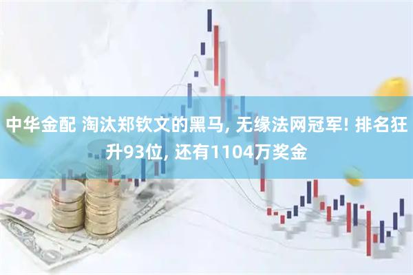 中华金配 淘汰郑钦文的黑马, 无缘法网冠军! 排名狂升93位, 还有1104万奖金