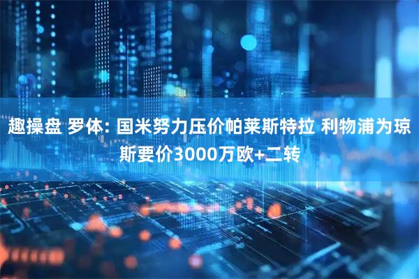趣操盘 罗体: 国米努力压价帕莱斯特拉 利物浦为琼斯要价3000万欧+二转