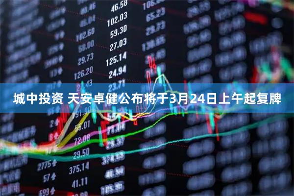 城中投资 天安卓健公布将于3月24日上午起复牌