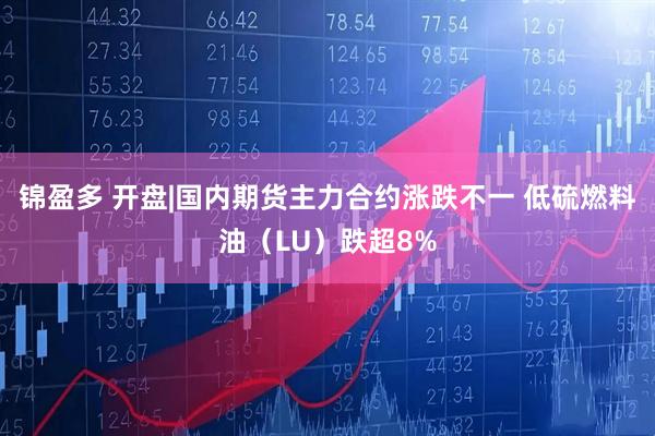 锦盈多 开盘|国内期货主力合约涨跌不一 低硫燃料油（LU）跌超8%