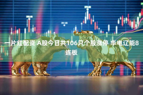 一片红配资 A股今日共106只个股涨停 华电辽能8连板