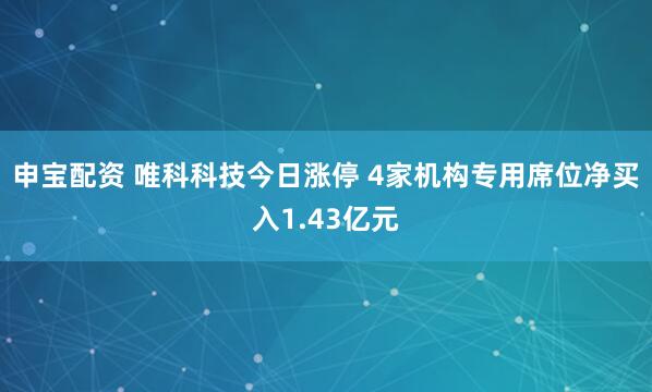 申宝配资 唯科科技今日涨停 4家机构专用席位净买入1.43亿元