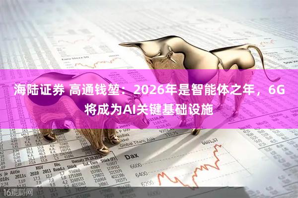 海陆证券 高通钱堃：2026年是智能体之年，6G将成为AI关键基础设施