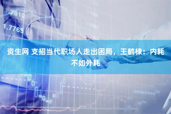 资生网 支招当代职场人走出困局，王鹤棣：内耗不如外耗