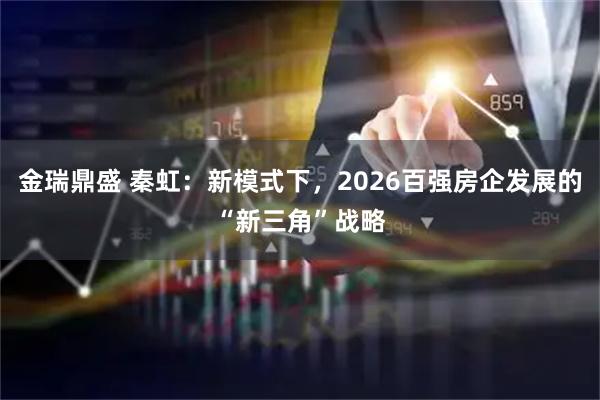金瑞鼎盛 秦虹：新模式下，2026百强房企发展的“新三角”战略