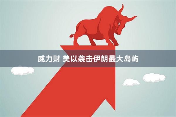 威力财 美以袭击伊朗最大岛屿
