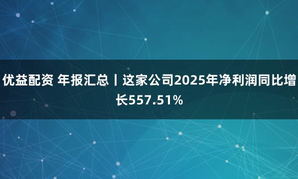 优益配资 年报汇总丨这家公司2025年净利润同比增长557.51%