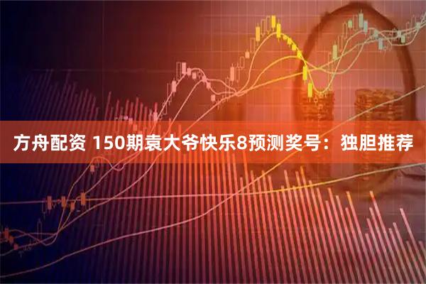 方舟配资 150期袁大爷快乐8预测奖号：独胆推荐