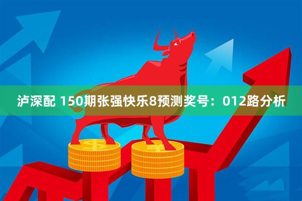 泸深配 150期张强快乐8预测奖号：012路分析