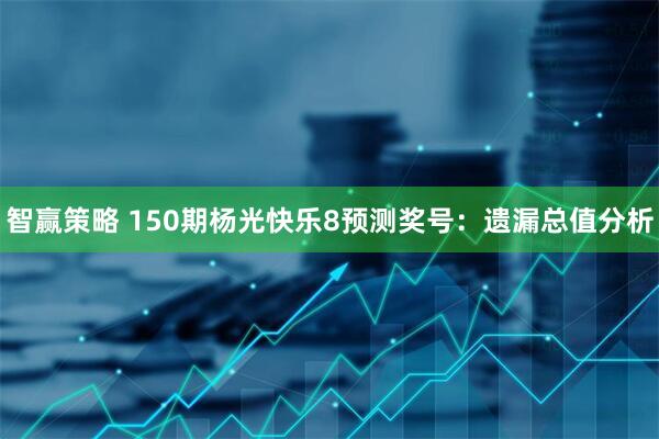 智赢策略 150期杨光快乐8预测奖号：遗漏总值分析