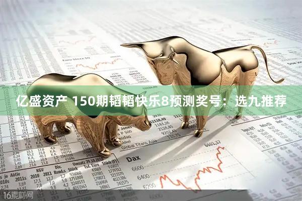 亿盛资产 150期韬韬快乐8预测奖号：选九推荐