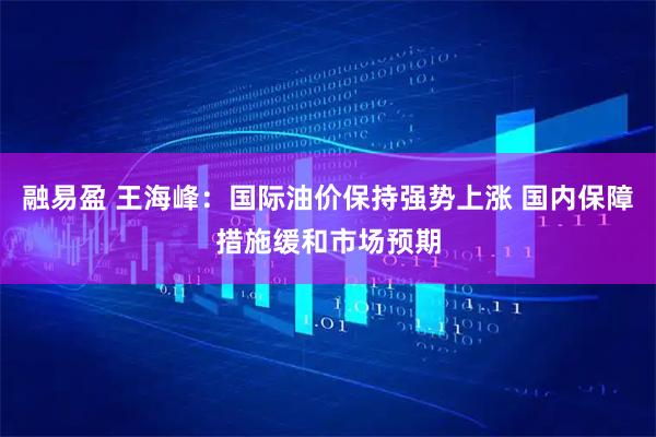 融易盈 王海峰：国际油价保持强势上涨 国内保障措施缓和市场预期