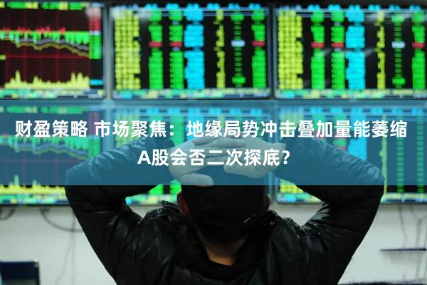 财盈策略 市场聚焦：地缘局势冲击叠加量能萎缩 A股会否二次探底？
