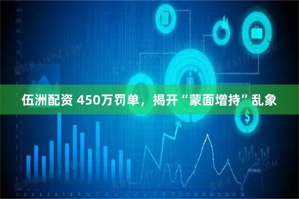 伍洲配资 450万罚单，揭开“蒙面增持”乱象