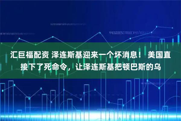汇巨福配资 泽连斯基迎来一个坏消息！ 美国直接下了死命令，让泽连斯基把顿巴斯的乌