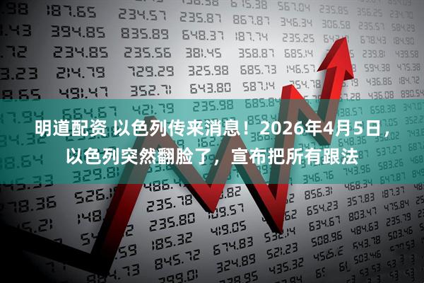 明道配资 以色列传来消息！2026年4月5日，以色列突然翻脸了，宣布把所有跟法