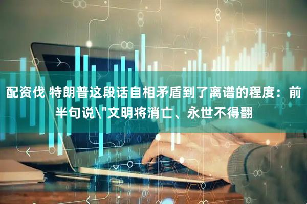 配资伐 特朗普这段话自相矛盾到了离谱的程度：前半句说＂文明将消亡、永世不得翻