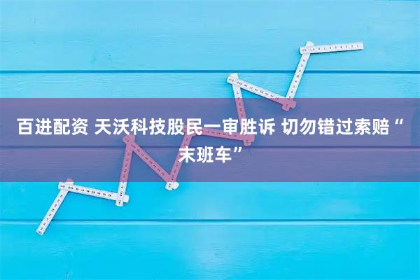 百进配资 天沃科技股民一审胜诉 切勿错过索赔“末班车”